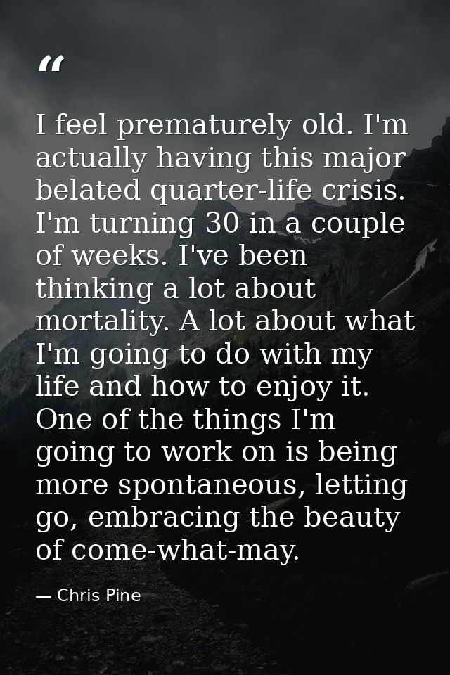 I feel prematurely old. I'm actually having this major belated quarter-life crisis. I'm turning 30 in a couple of weeks. — Chris Pine