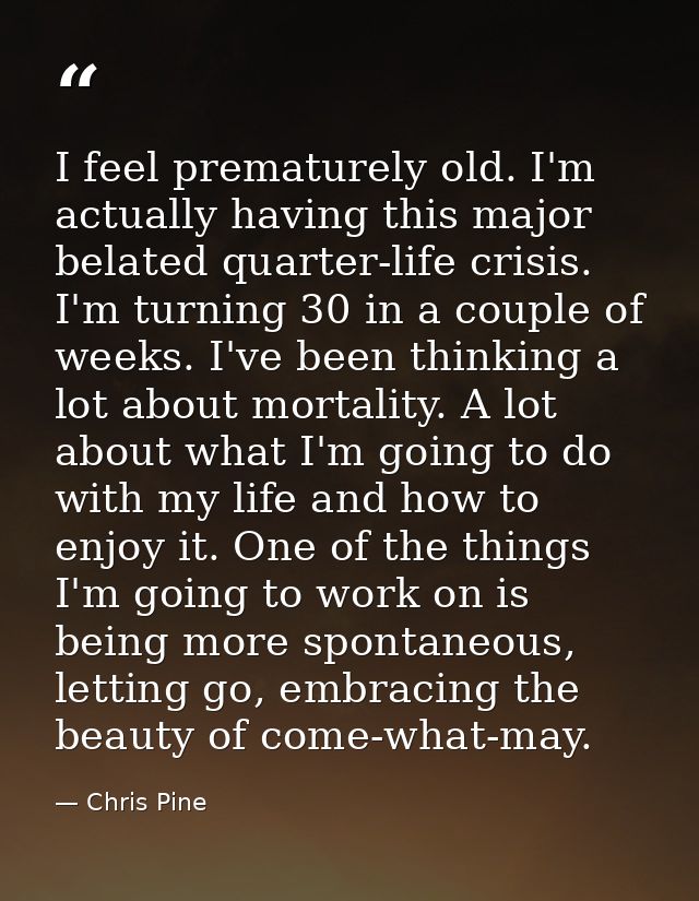 I feel prematurely old. I'm actually having this major belated quarter-life crisis. I'm turning 30 in a couple of weeks. — Chris Pine