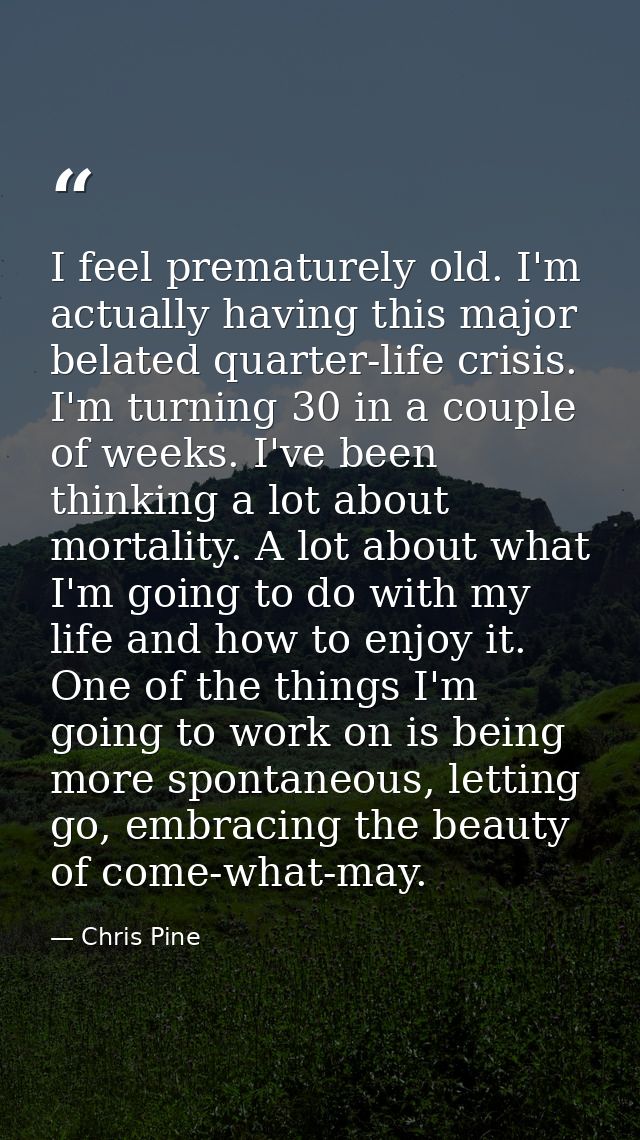 I feel prematurely old. I'm actually having this major belated quarter-life crisis. I'm turning 30 in a couple of weeks. — Chris Pine