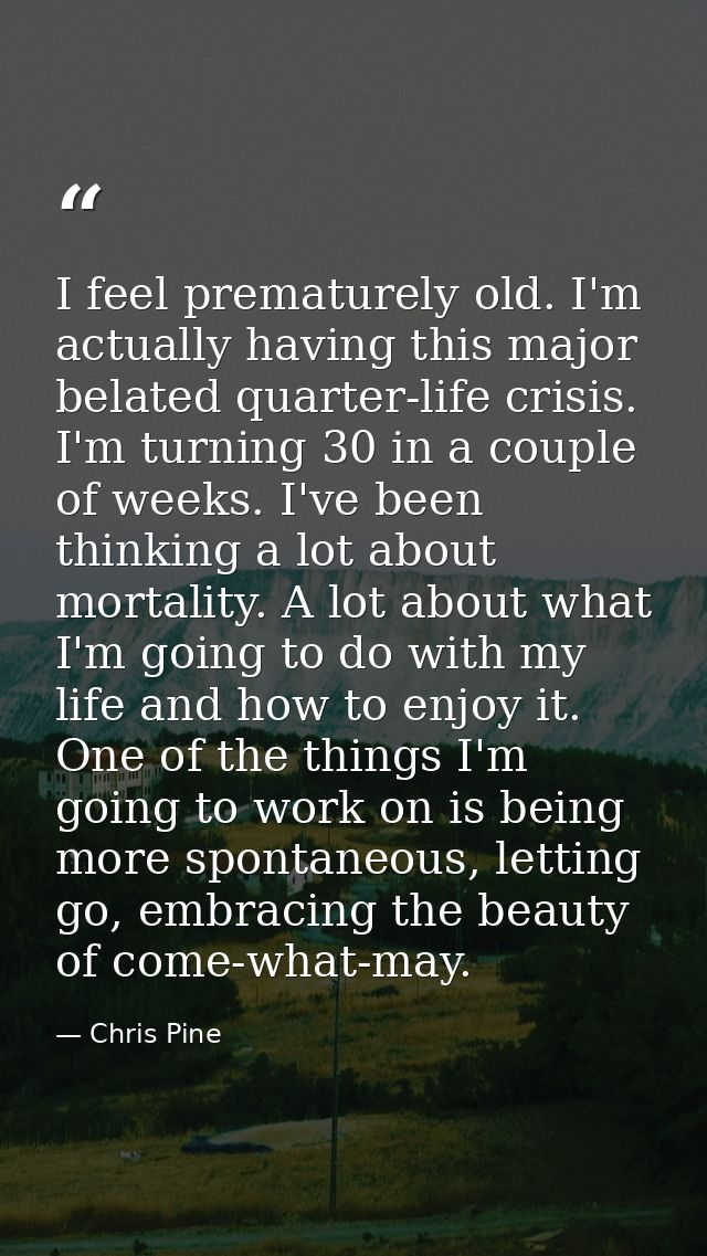 I feel prematurely old. I'm actually having this major belated quarter-life crisis. I'm turning 30 in a couple of weeks. — Chris Pine
