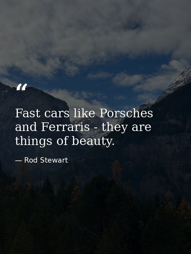 Fast cars like Porsches and Ferraris - they are things of beauty. — Rod Stewart