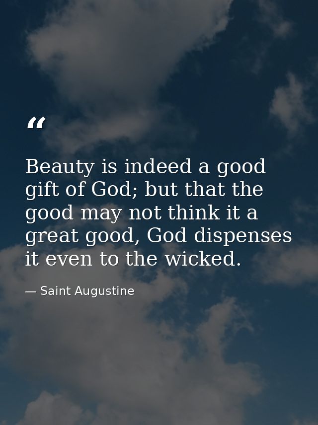 Beauty is indeed a good gift of God; but that the good may not think it a great good, God dispenses it even to the wicke — Saint Augustine