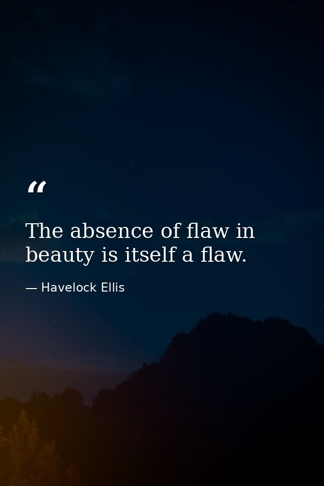 The absence of flaw in beauty is itself a flaw. — Havelock Ellis
