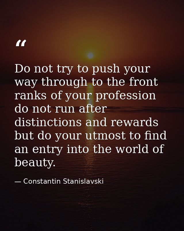 Do not try to push your way through to the front ranks of your profession do not run after distinctions and rewards but  — Constantin Stanislavski