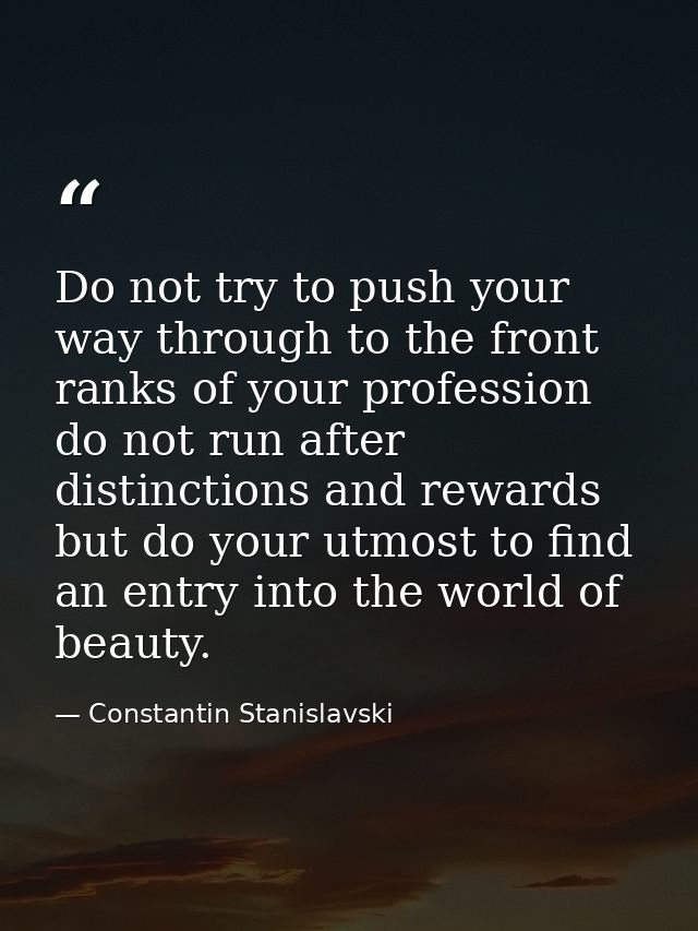 Do not try to push your way through to the front ranks of your profession do not run after distinctions and rewards but  — Constantin Stanislavski