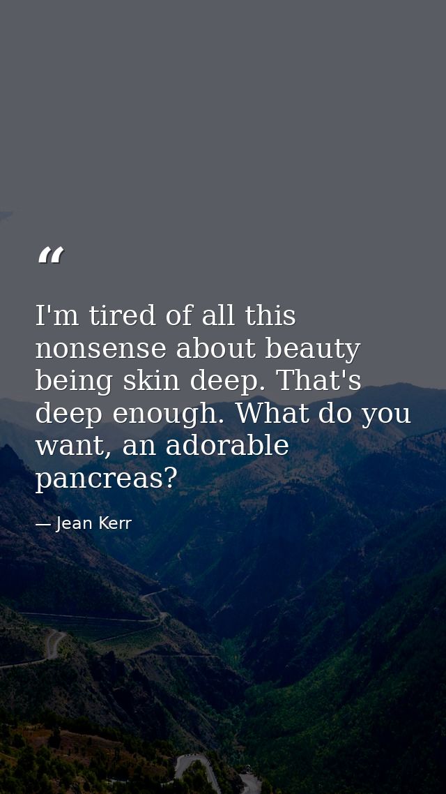 I'm tired of all this nonsense about beauty being skin deep. That's deep enough. What do you want, an adorable pancreas? — Jean Kerr