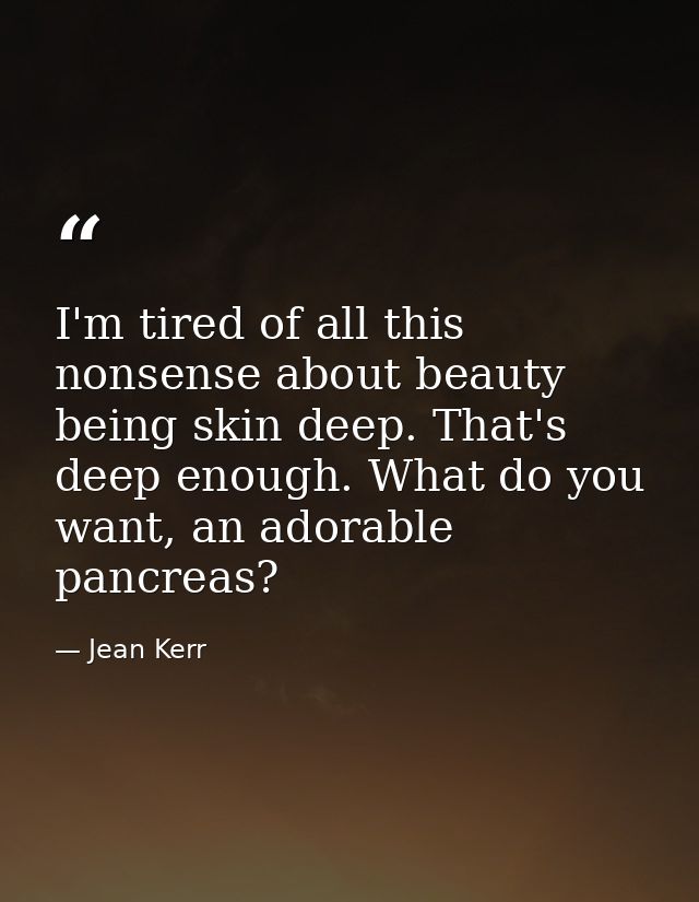 I'm tired of all this nonsense about beauty being skin deep. That's deep enough. What do you want, an adorable pancreas? — Jean Kerr