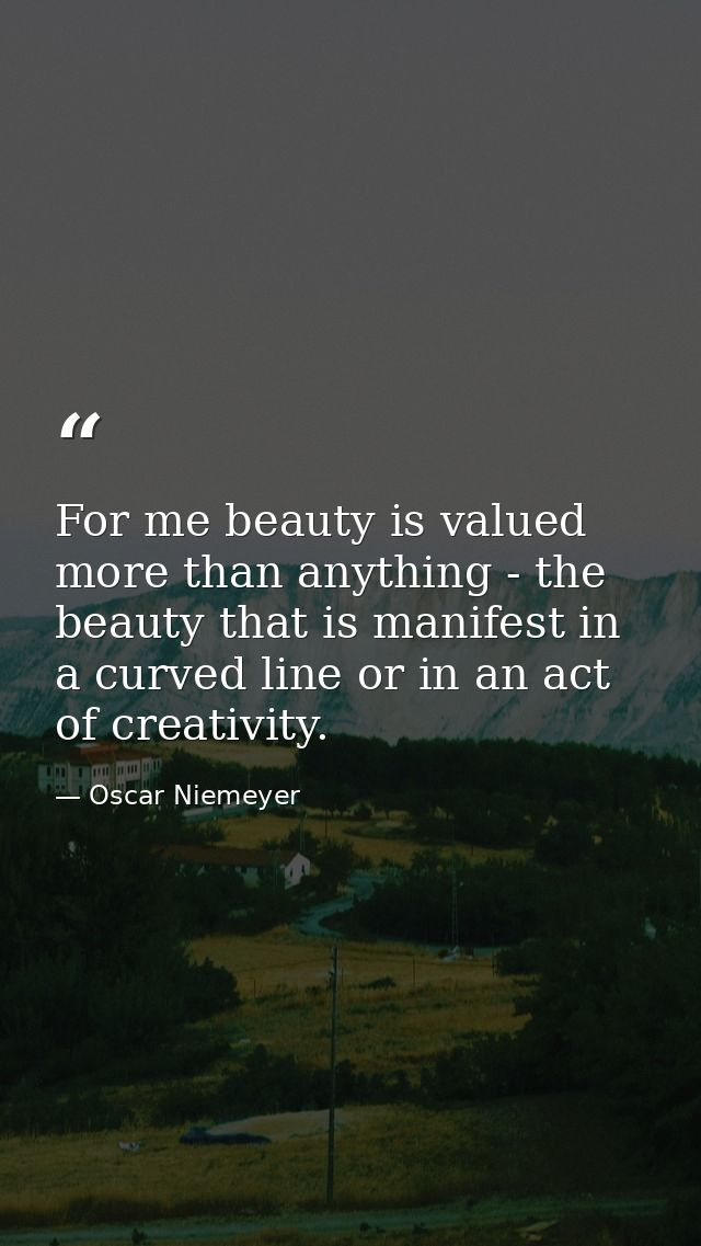For me beauty is valued more than anything - the beauty that is manifest in a curved line or in an act of creativity. — Oscar Niemeyer