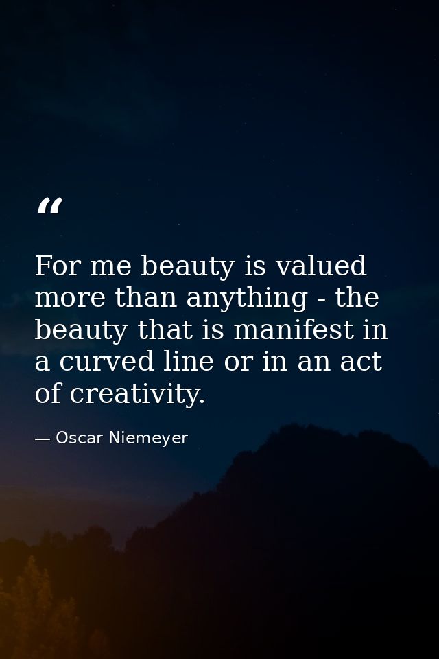 For me beauty is valued more than anything - the beauty that is manifest in a curved line or in an act of creativity. — Oscar Niemeyer