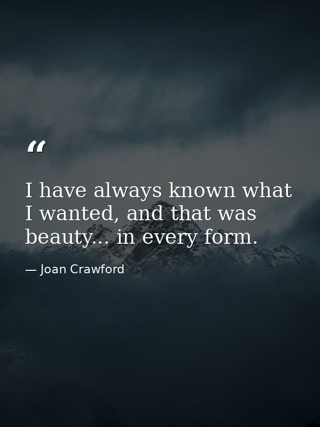 I have always known what I wanted, and that was beauty... in every form. — Joan Crawford