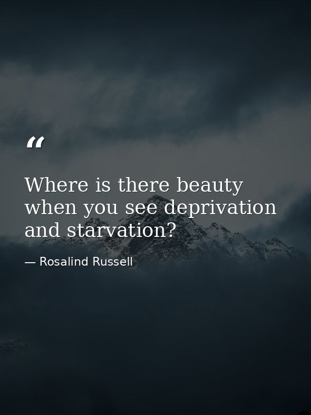 Where is there beauty when you see deprivation and starvation? — Rosalind Russell