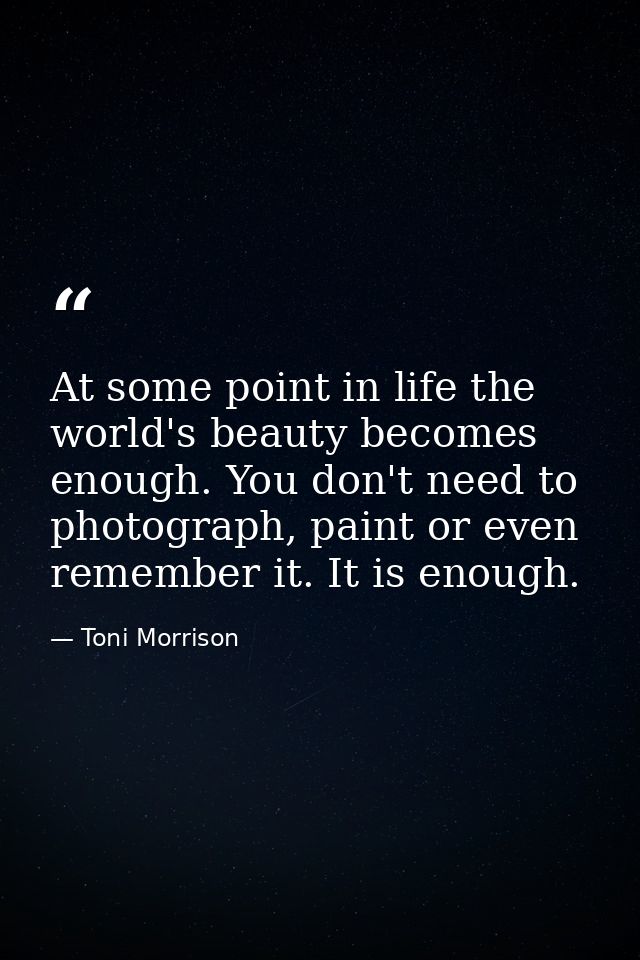 At some point in life the world's beauty becomes enough. You don't need to photograph, paint or even remember it. It is  — Toni Morrison