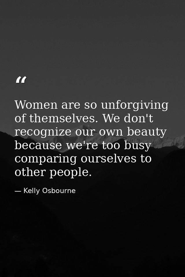 Women are so unforgiving of themselves. We don't recognize our own beauty because we're too busy comparing ourselves to  — Kelly Osbourne