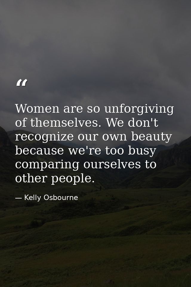 Women are so unforgiving of themselves. We don't recognize our own beauty because we're too busy comparing ourselves to  — Kelly Osbourne