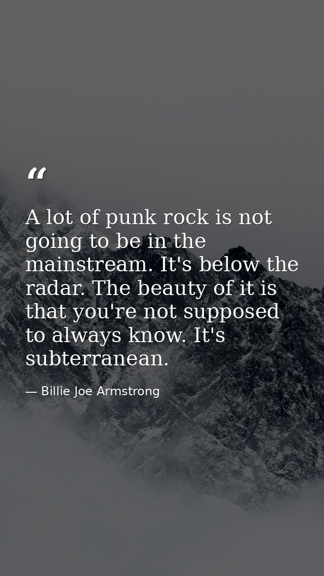A lot of punk rock is not going to be in the mainstream. It's below the radar. The beauty of it is that you're not suppo — Billie Joe Armstrong