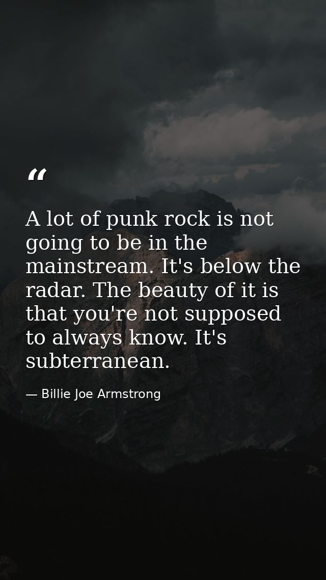 A lot of punk rock is not going to be in the mainstream. It's below the radar. The beauty of it is that you're not suppo — Billie Joe Armstrong
