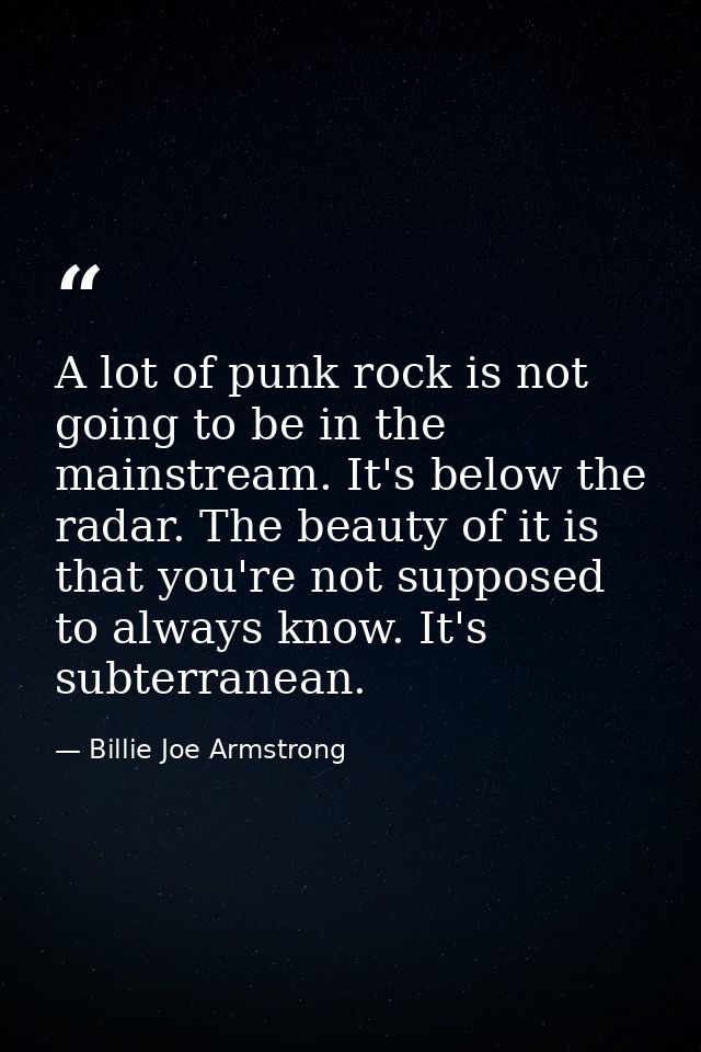 A lot of punk rock is not going to be in the mainstream. It's below the radar. The beauty of it is that you're not suppo — Billie Joe Armstrong