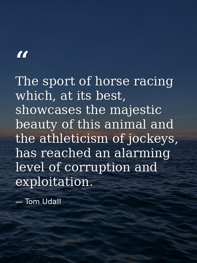 The sport of horse racing which, at its best, showcases the majestic beauty of this animal and the athleticism of jockey — Tom Udall