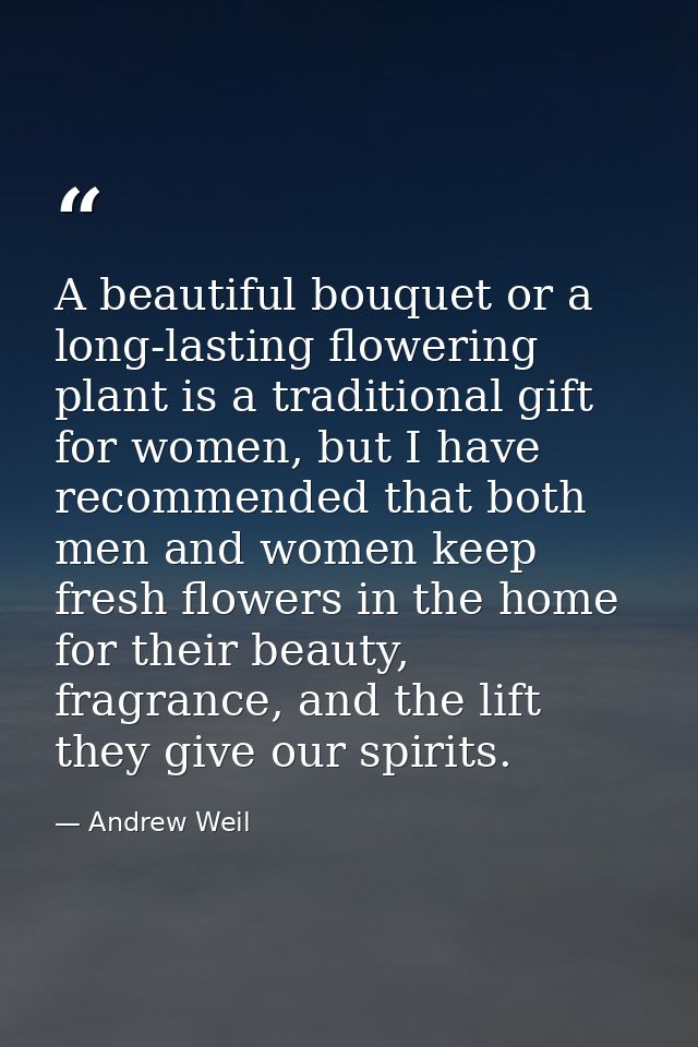 A beautiful bouquet or a long-lasting flowering plant is a traditional gift for women, but I have recommended that both  — Andrew Weil
