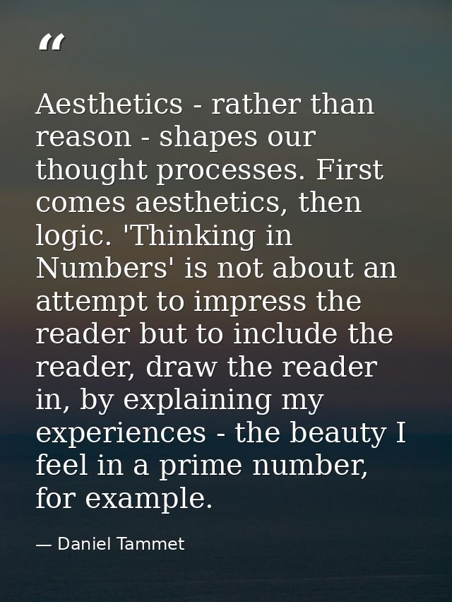 Aesthetics - rather than reason - shapes our thought processes. First comes aesthetics, then logic. 'Thinking in Numbers — Daniel Tammet
