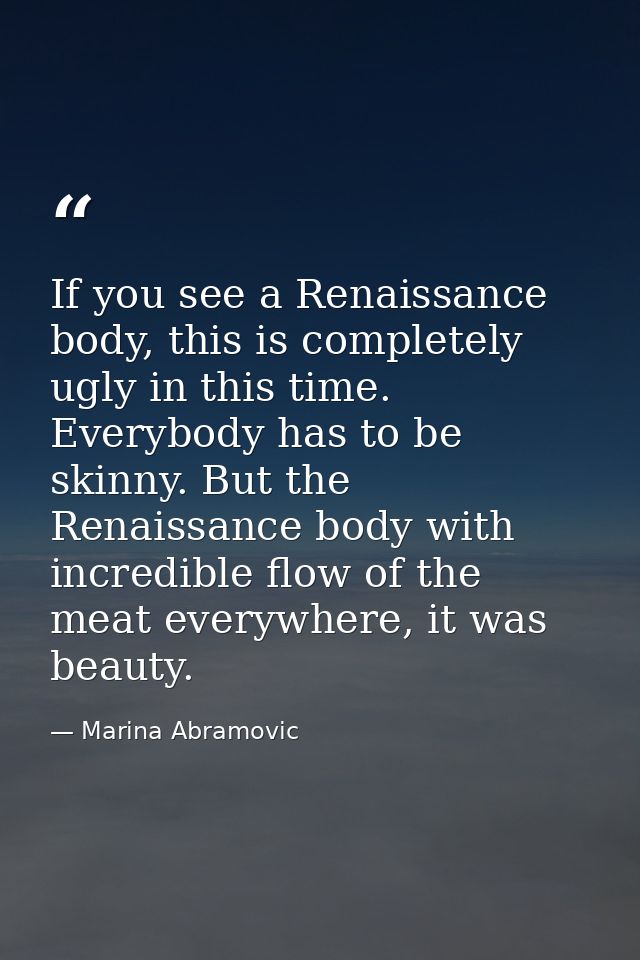If you see a Renaissance body, this is completely ugly in this time. Everybody has to be skinny. But the Renaissance bod — Marina Abramovic
