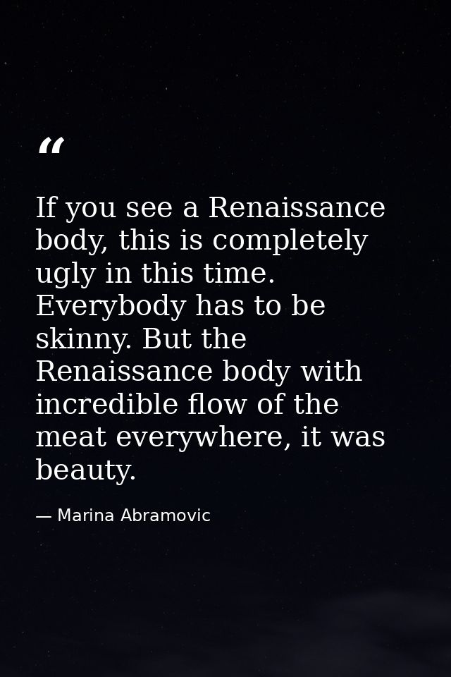 If you see a Renaissance body, this is completely ugly in this time. Everybody has to be skinny. But the Renaissance bod — Marina Abramovic