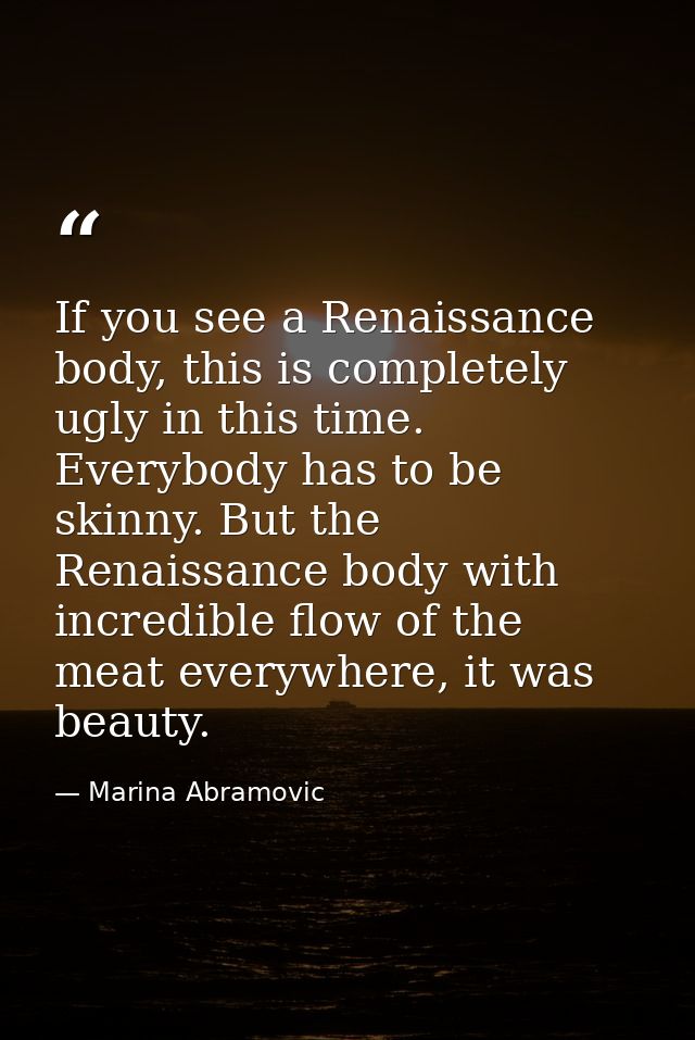 If you see a Renaissance body, this is completely ugly in this time. Everybody has to be skinny. But the Renaissance bod — Marina Abramovic