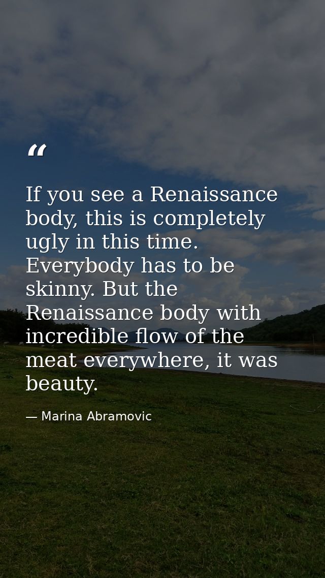 If you see a Renaissance body, this is completely ugly in this time. Everybody has to be skinny. But the Renaissance bod — Marina Abramovic