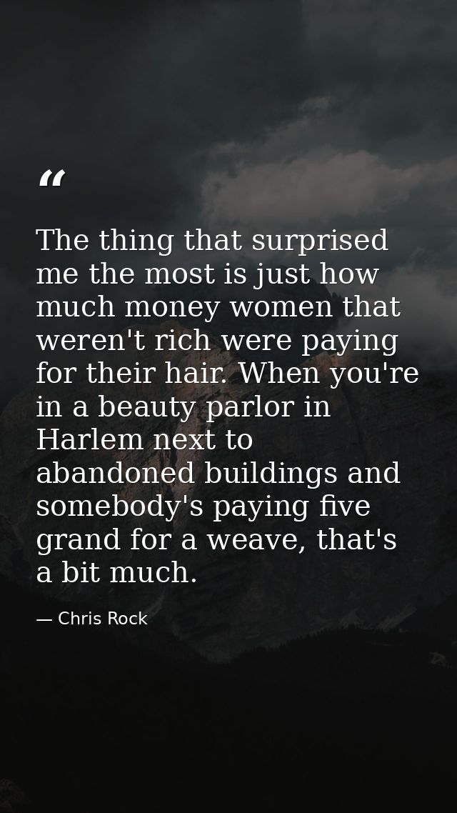 The thing that surprised me the most is just how much money women that weren't rich were paying for their hair. When you — Chris Rock