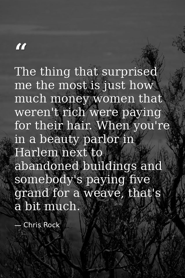The thing that surprised me the most is just how much money women that weren't rich were paying for their hair. When you — Chris Rock