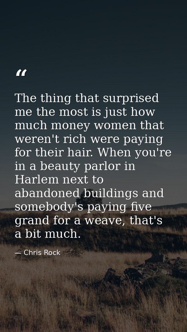 The thing that surprised me the most is just how much money women that weren't rich were paying for their hair. When you — Chris Rock