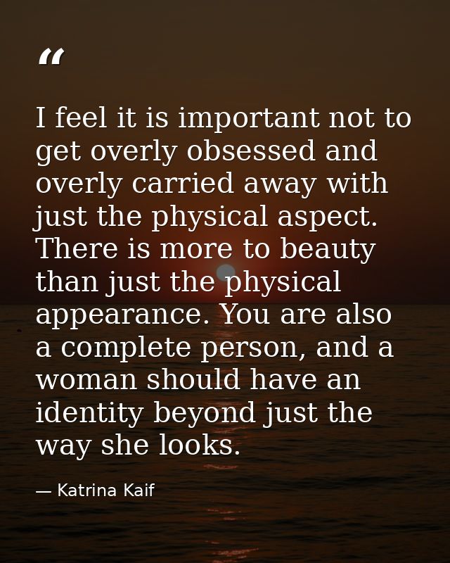 I feel it is important not to get overly obsessed and overly carried away with just the physical aspect. There is more t — Katrina Kaif