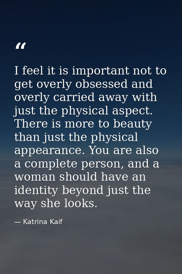 I feel it is important not to get overly obsessed and overly carried away with just the physical aspect. There is more t — Katrina Kaif