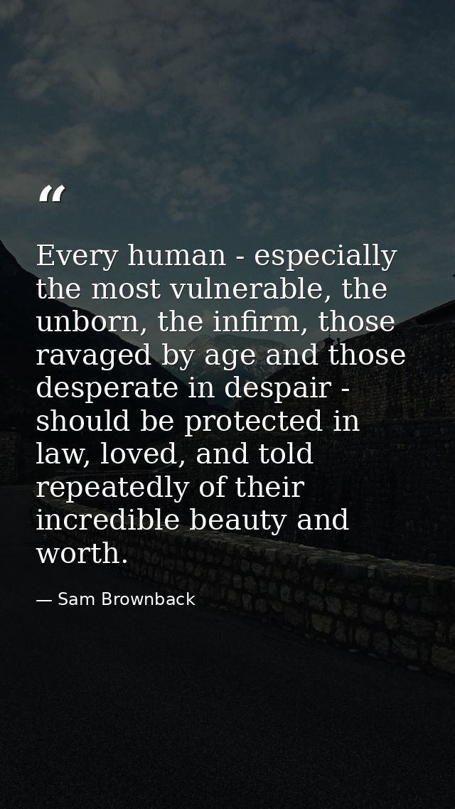 Every human - especially the most vulnerable, the unborn, the infirm, those ravaged by age and those desperate in despai — Sam Brownback
