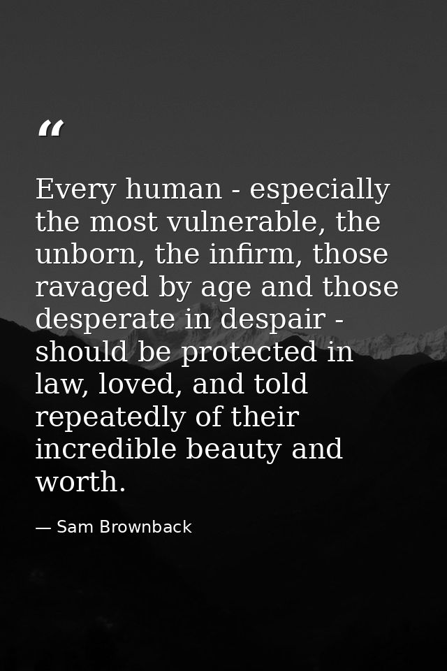 Every human - especially the most vulnerable, the unborn, the infirm, those ravaged by age and those desperate in despai — Sam Brownback