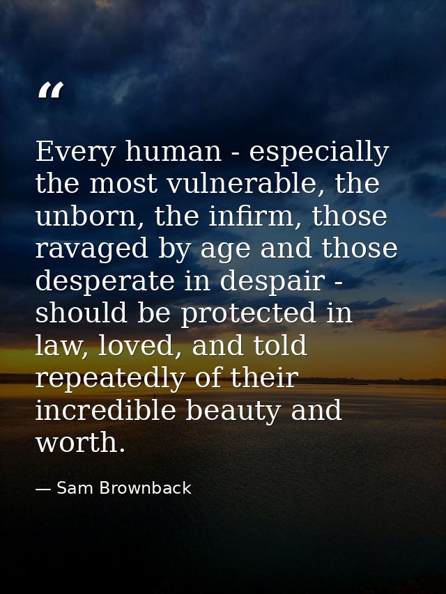 Every human - especially the most vulnerable, the unborn, the infirm, those ravaged by age and those desperate in despai — Sam Brownback