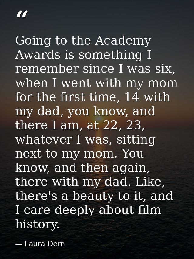 Going to the Academy Awards is something I remember since I was six, when I went with my mom for the first time, 14 with — Laura Dern