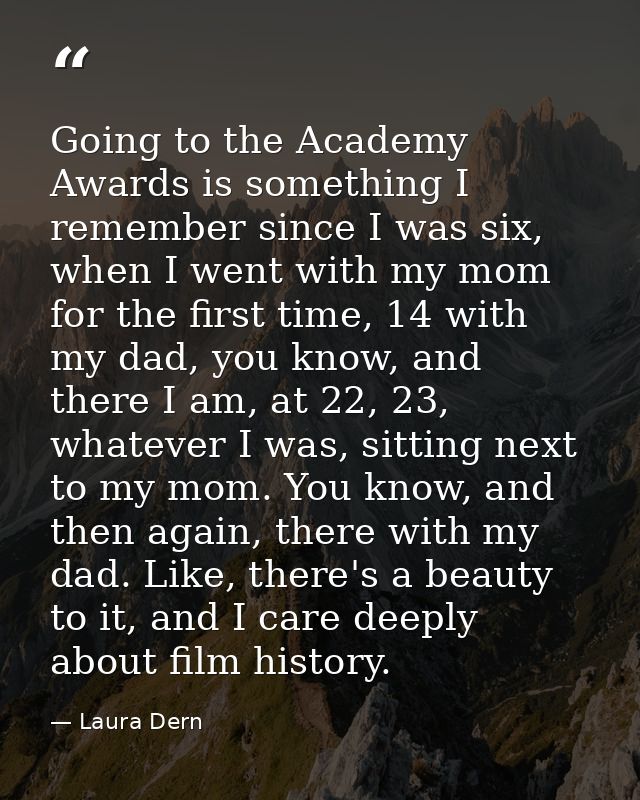 Going to the Academy Awards is something I remember since I was six, when I went with my mom for the first time, 14 with — Laura Dern