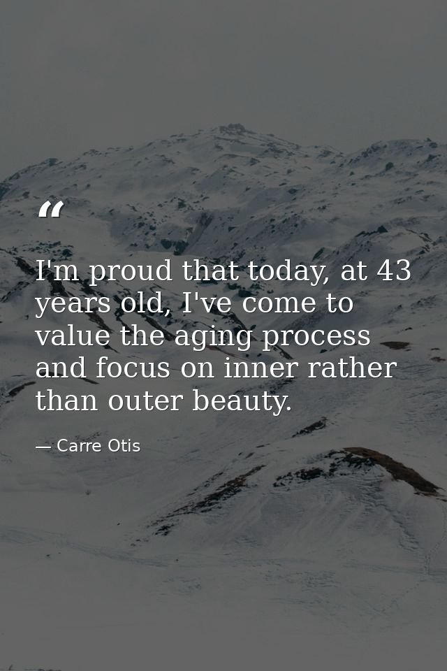 I'm proud that today, at 43 years old, I've come to value the aging process and focus on inner rather than outer beauty. — Carre Otis