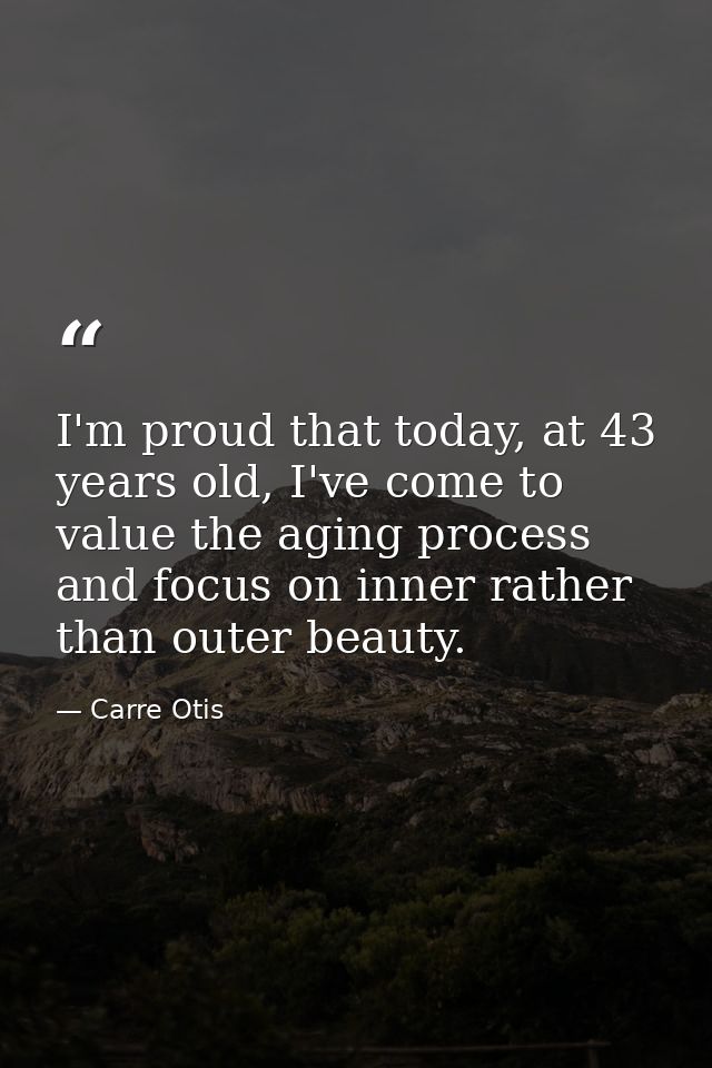 I'm proud that today, at 43 years old, I've come to value the aging process and focus on inner rather than outer beauty. — Carre Otis
