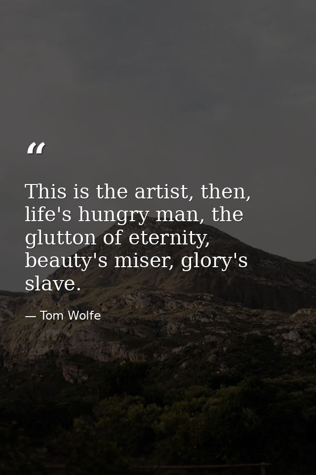 This is the artist, then, life's hungry man, the glutton of eternity, beauty's miser, glory's slave. — Tom Wolfe