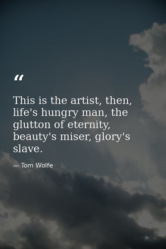 This is the artist, then, life's hungry man, the glutton of eternity, beauty's miser, glory's slave. — Tom Wolfe