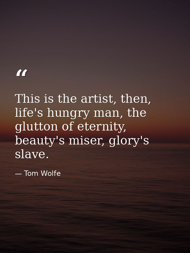 This is the artist, then, life's hungry man, the glutton of eternity, beauty's miser, glory's slave. — Tom Wolfe