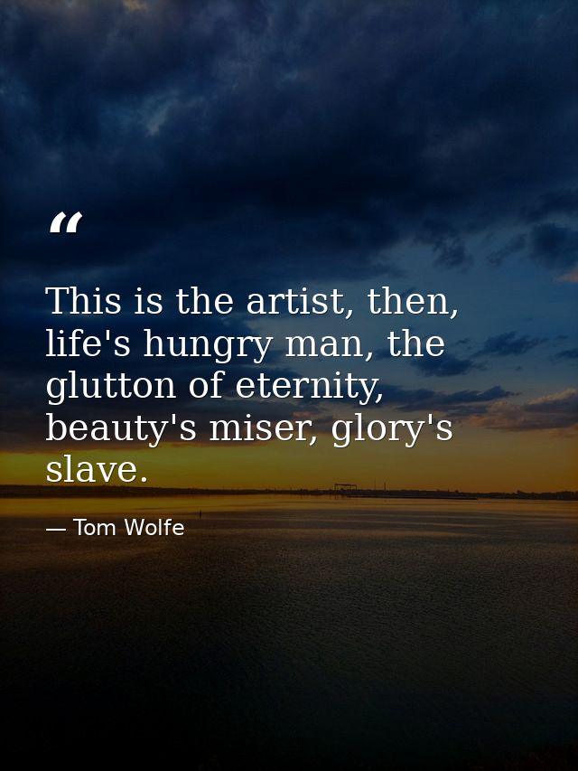 This is the artist, then, life's hungry man, the glutton of eternity, beauty's miser, glory's slave. — Tom Wolfe