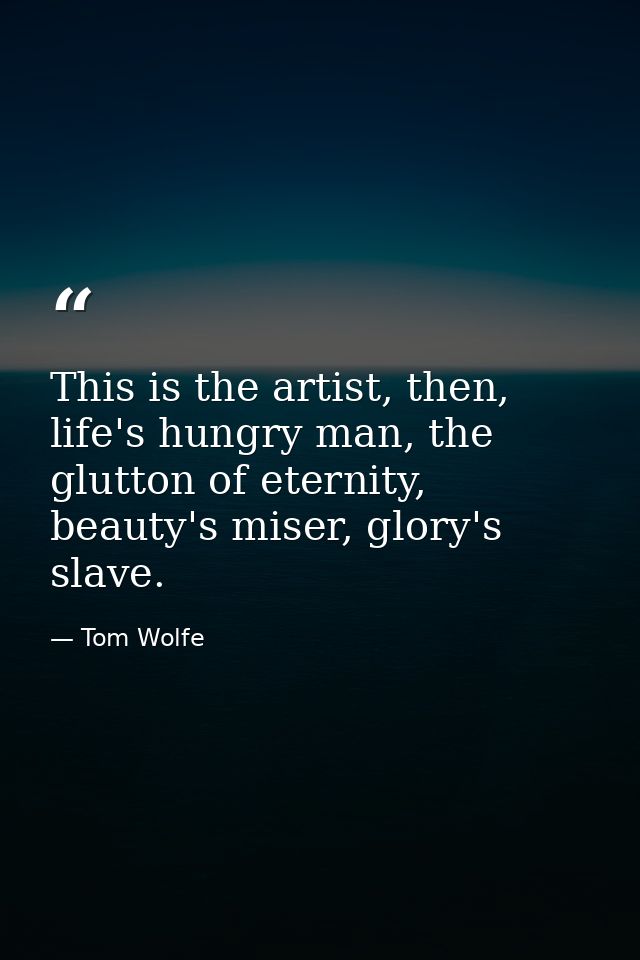 This is the artist, then, life's hungry man, the glutton of eternity, beauty's miser, glory's slave. — Tom Wolfe