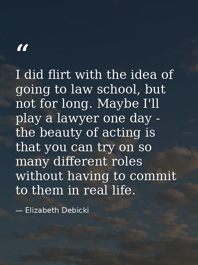 I did flirt with the idea of going to law school, but not for long. Maybe I'll play a lawyer one day - the beauty of act — Elizabeth Debicki