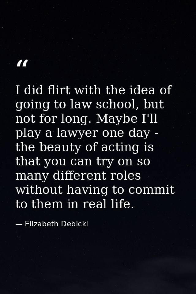 I did flirt with the idea of going to law school, but not for long. Maybe I'll play a lawyer one day - the beauty of act — Elizabeth Debicki