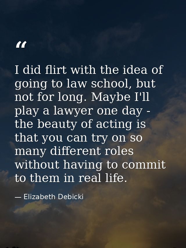 I did flirt with the idea of going to law school, but not for long. Maybe I'll play a lawyer one day - the beauty of act — Elizabeth Debicki