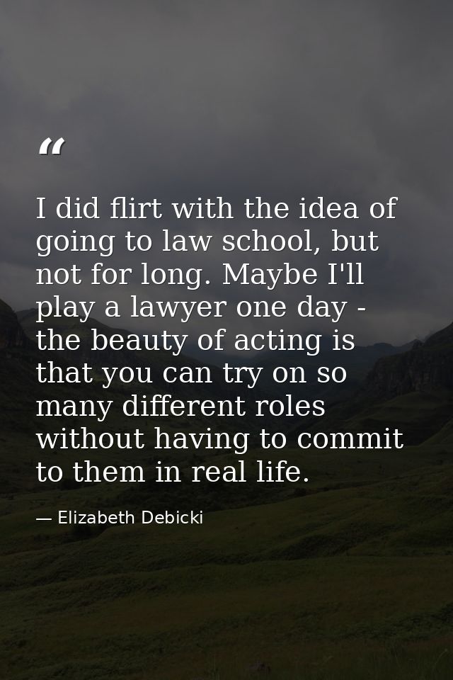 I did flirt with the idea of going to law school, but not for long. Maybe I'll play a lawyer one day - the beauty of act — Elizabeth Debicki