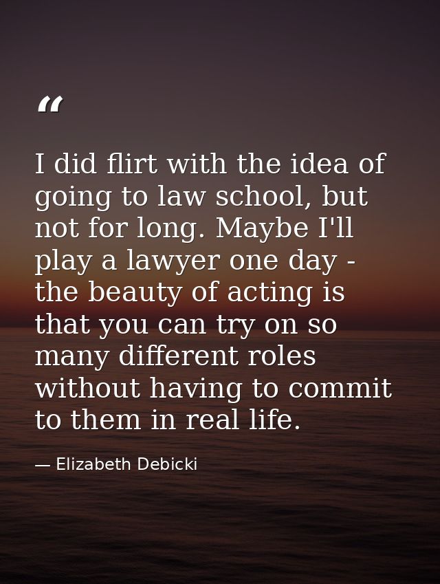I did flirt with the idea of going to law school, but not for long. Maybe I'll play a lawyer one day - the beauty of act — Elizabeth Debicki